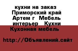кухни на заказ - Приморский край, Артем г. Мебель, интерьер » Кухни. Кухонная мебель   